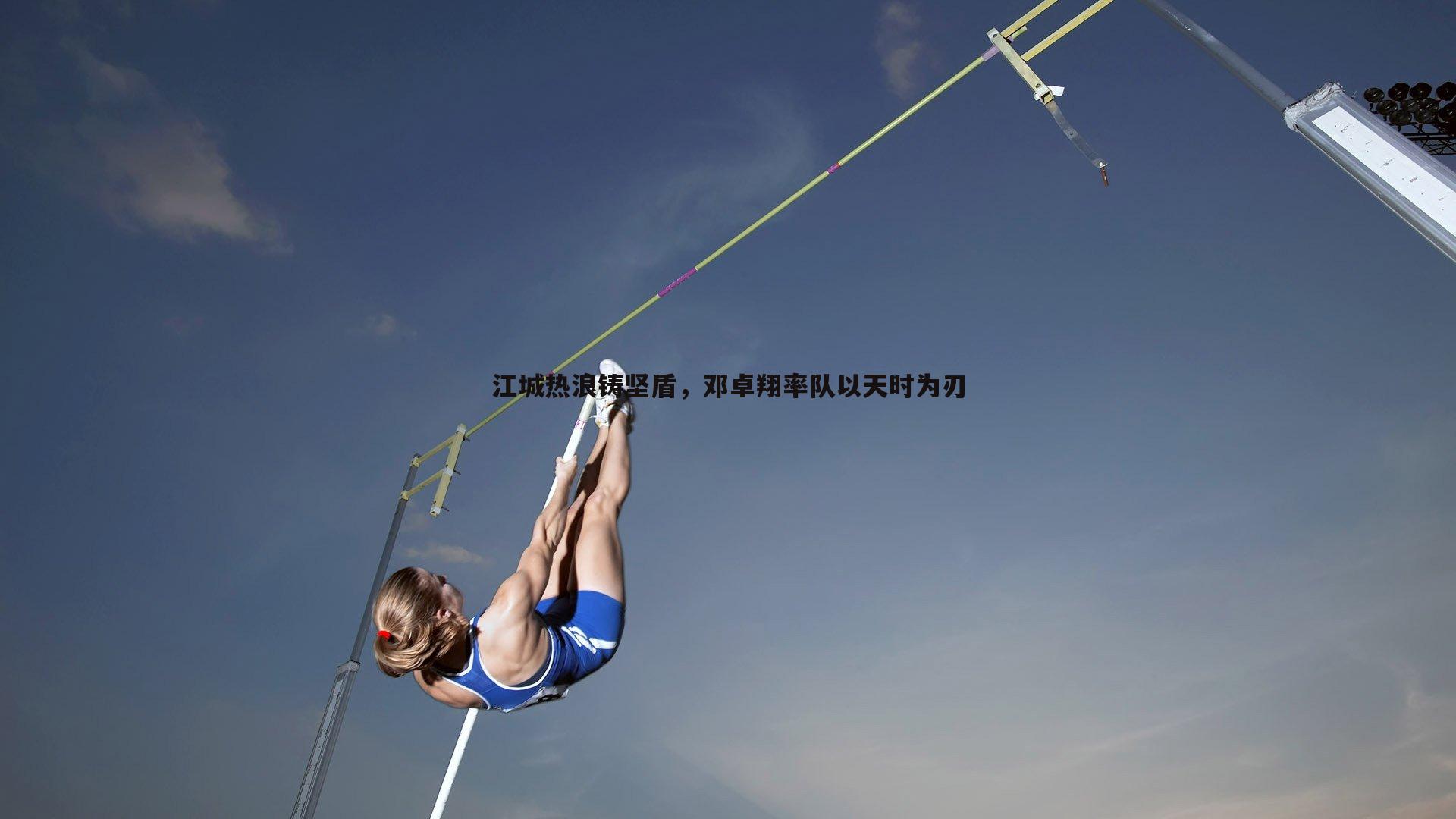 江城热浪铸坚盾,邓卓翔率队以天时为刃