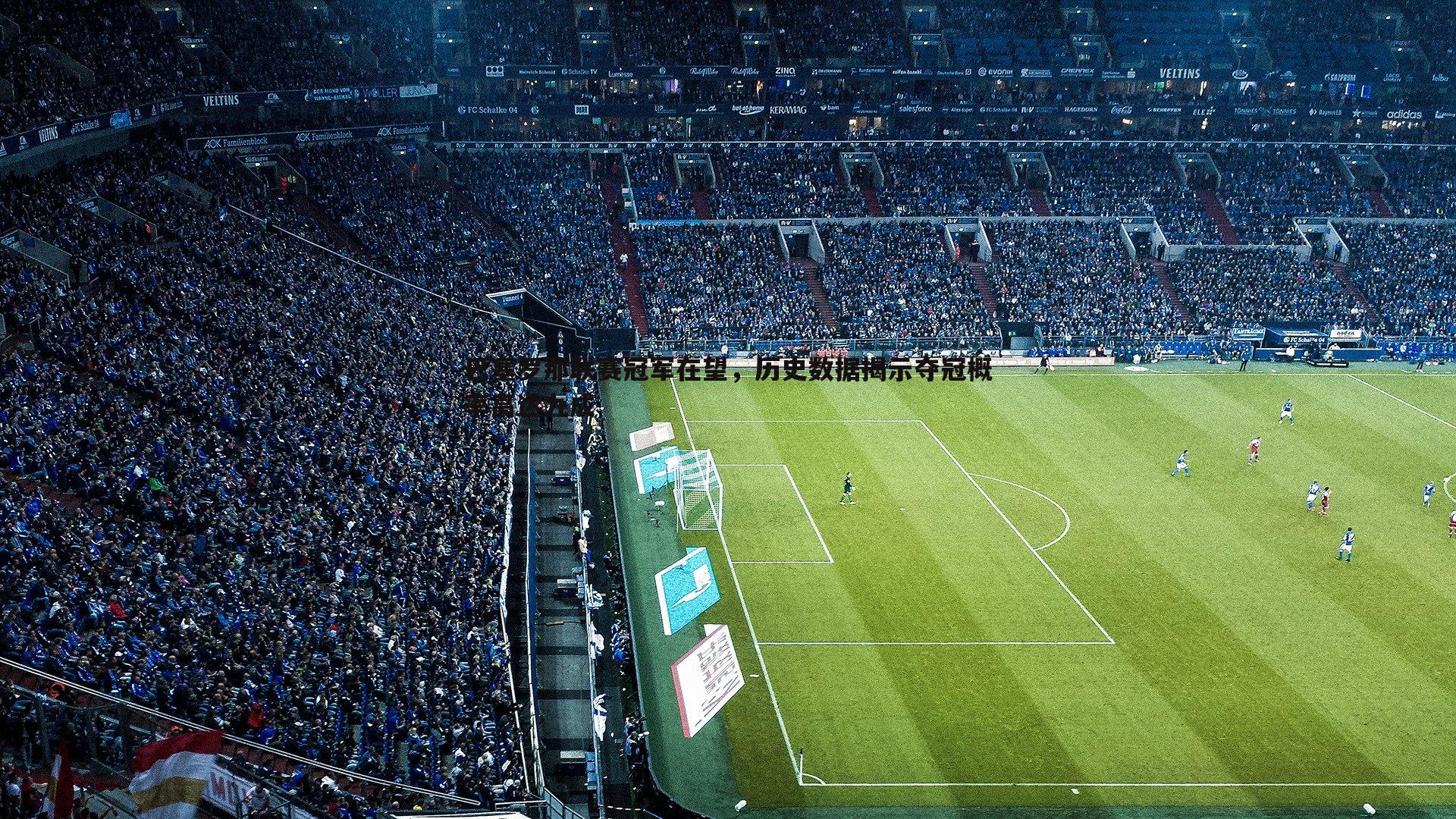 巴塞罗那联赛冠军在望,历史数据揭示夺冠概率高达九成