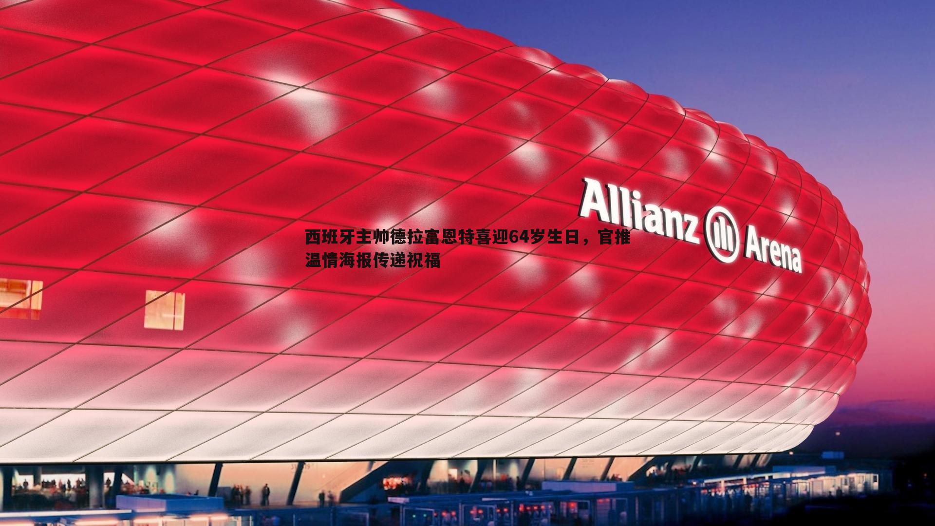 西班牙主帅德拉富恩特喜迎64岁生日,官推温情海报传递祝福