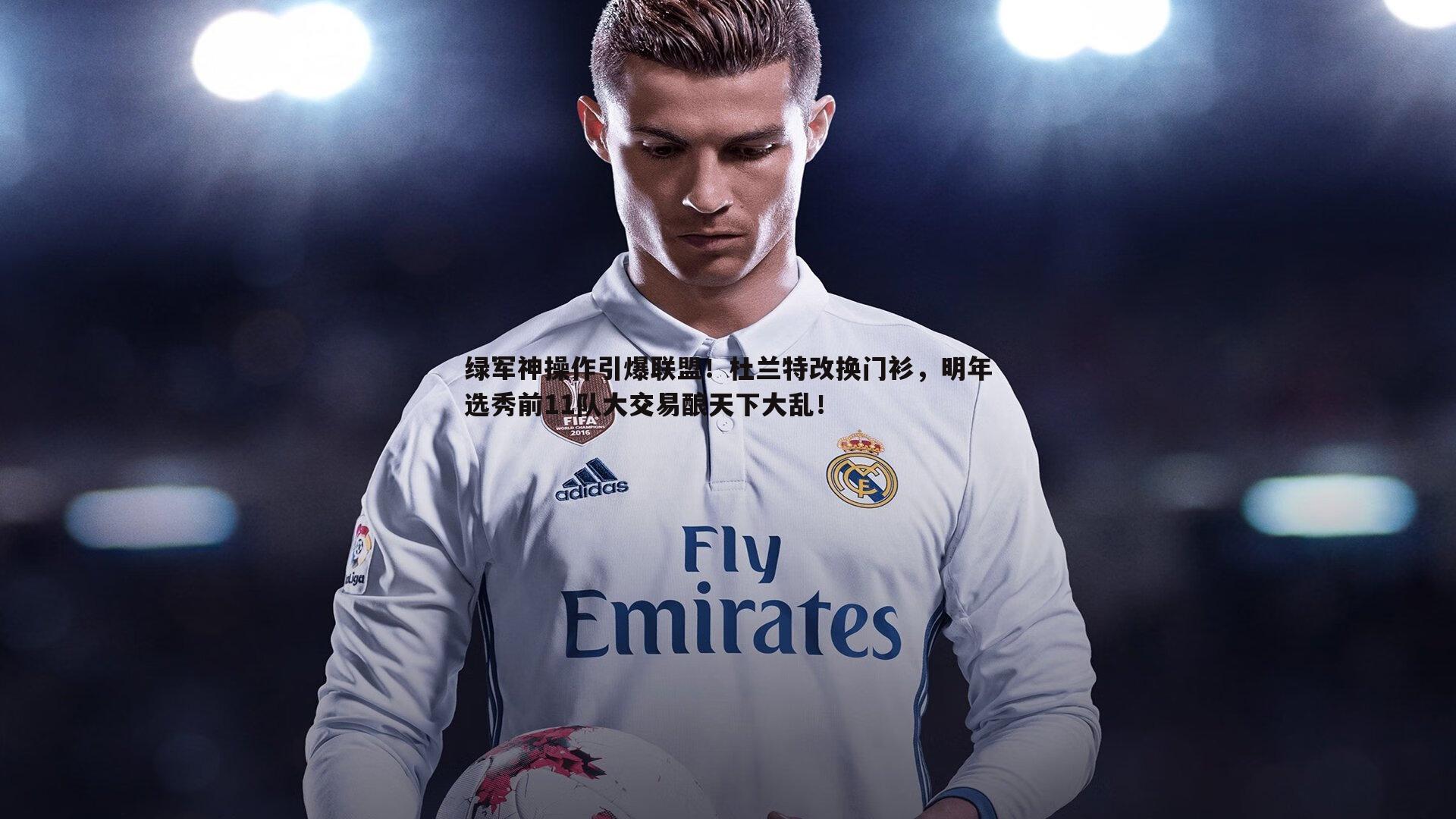 绿军神操作引爆联盟!杜兰特改换门衫,明年选秀前11队大交易酿天下大乱!