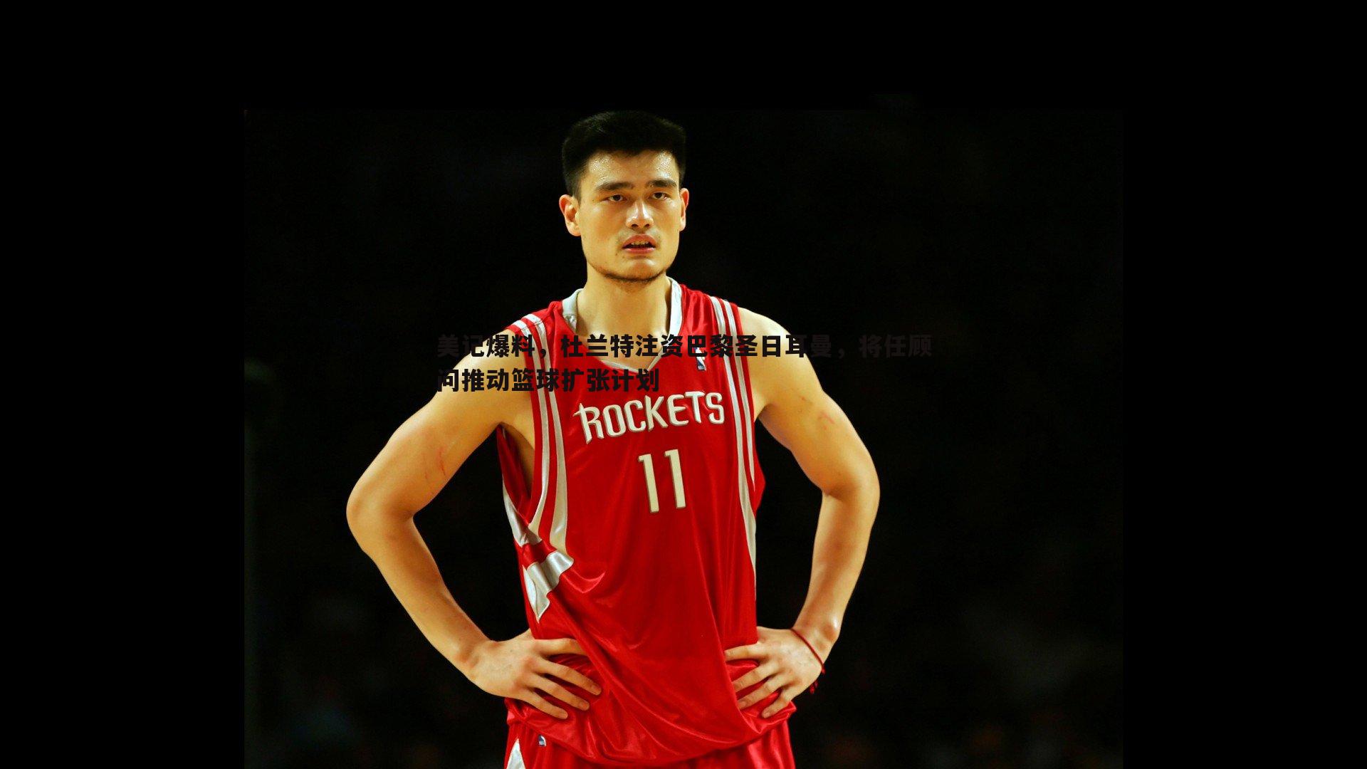 美记爆料,杜兰特注资巴黎圣日耳曼,将任顾问推动篮球扩张计划