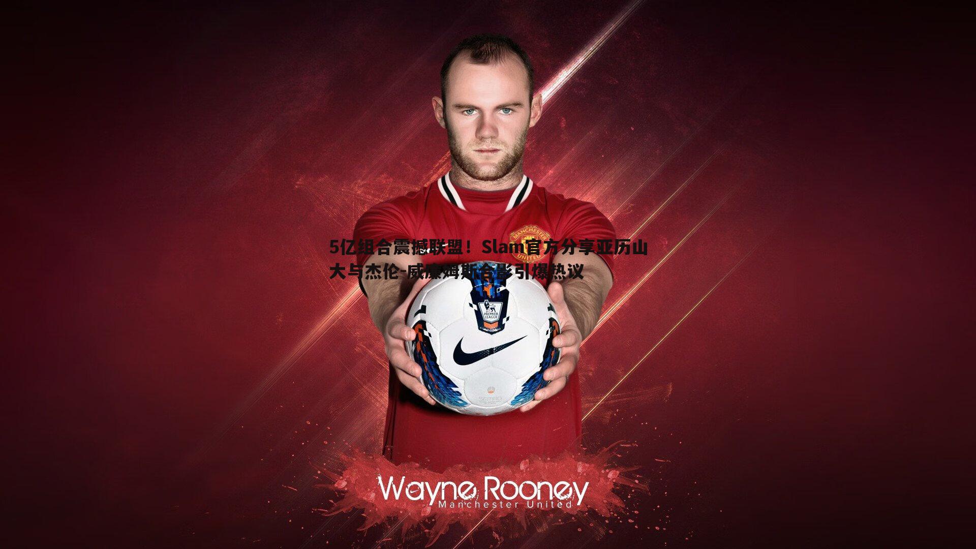 5亿组合震撼联盟!Slam官方分享亚历山大与杰伦-威廉姆斯合影引爆热议