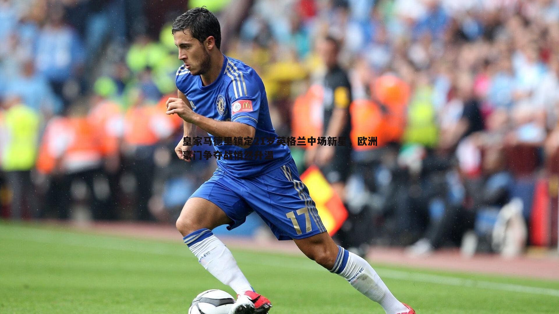 皇家马德里锁定21岁英格兰中场新星,欧洲豪门争夺战悄然升温