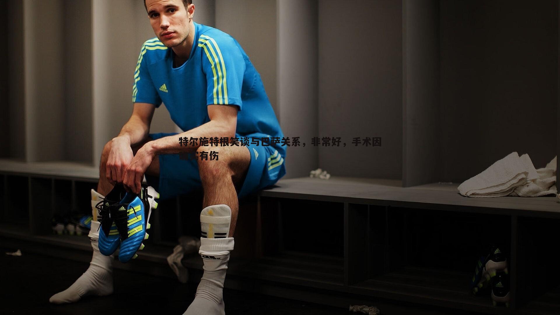 特尔施特根笑谈与巴萨关系,非常好,手术因确实有伤